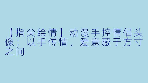 【指尖绘情】动漫手控情侣头像：以手传情，爱意藏于方寸之间