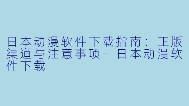 日本动漫软件下载指南：正版渠道与注意事项
