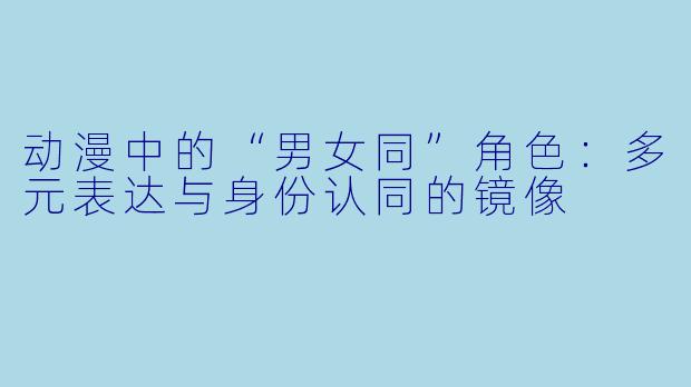 动漫中的“男女同”角色：多元表达与身份认同的镜像