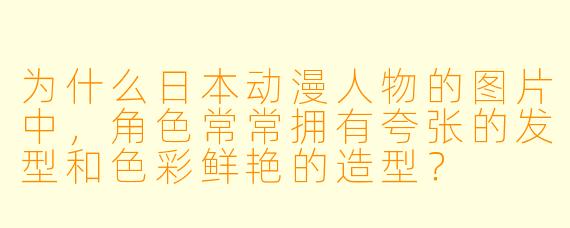 为什么日本动漫人物的图片中，角色常常拥有夸张的发型和色彩鲜艳的造型？