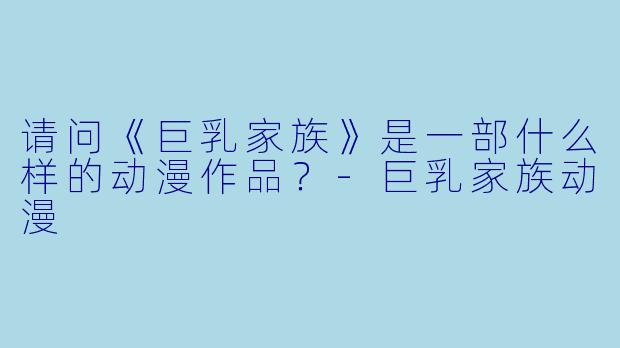 请问《巨乳家族》是一部什么样的动漫作品？-巨乳家族动漫