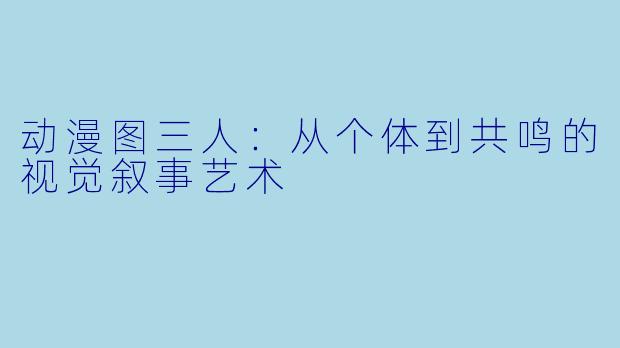 动漫图三人:从个体到共鸣的视觉叙事艺术