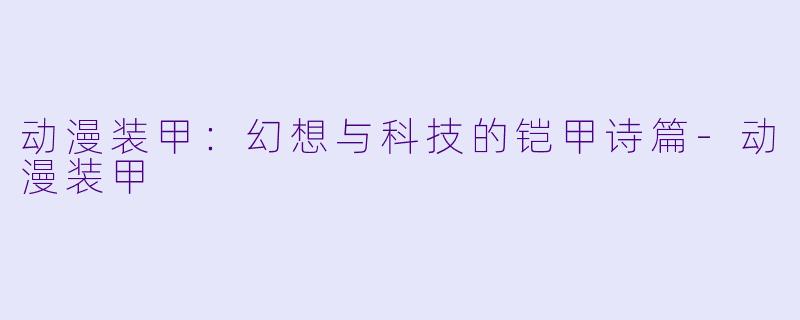 动漫装甲：幻想与科技的铠甲诗篇-动漫装甲