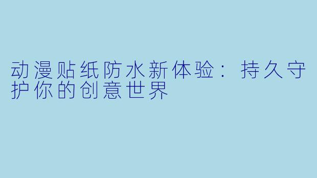 动漫贴纸防水新体验：持久守护你的创意世界