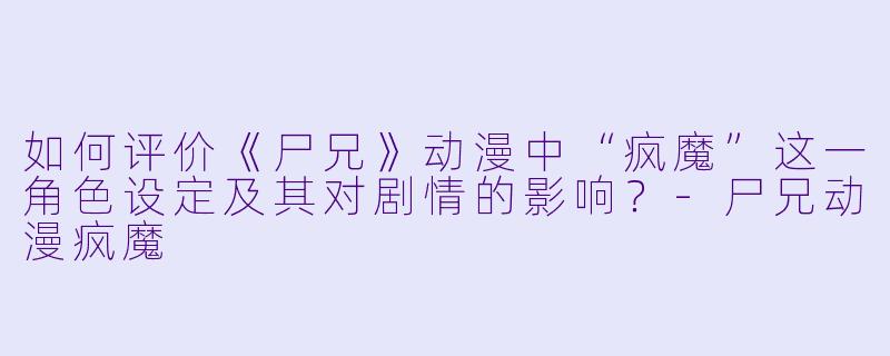 如何评价《尸兄》动漫中“疯魔”这一角色设定及其对剧情的影响？