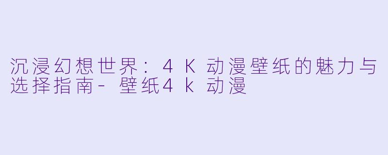 沉浸幻想世界：4K动漫壁纸的魅力与选择指南-壁纸4k动漫