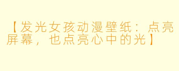 【发光女孩动漫壁纸：点亮屏幕，也点亮心中的光】