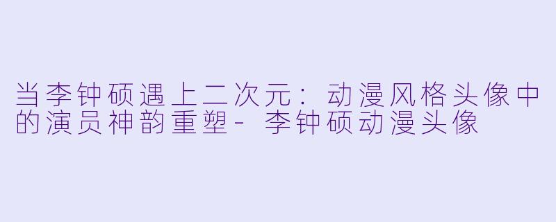 当李钟硕遇上二次元：动漫风格头像中的演员神韵重塑-李钟硕动漫头像