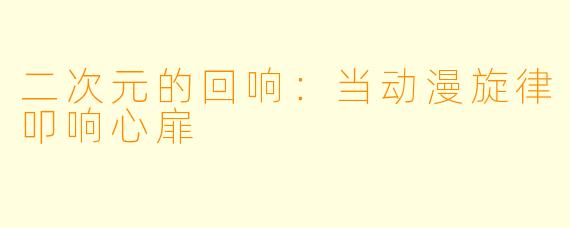 二次元的回响：当动漫旋律叩响心扉