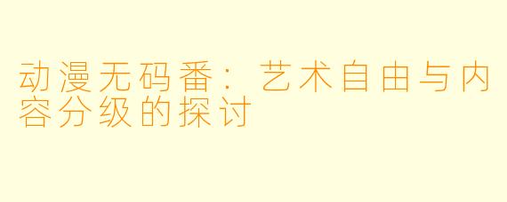 动漫无码番：艺术自由与内容分级的探讨