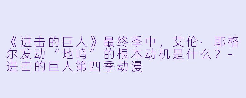 《进击的巨人》最终季中，艾伦·耶格尔发动“地鸣”的根本动机是什么？-进击的巨人第四季动漫