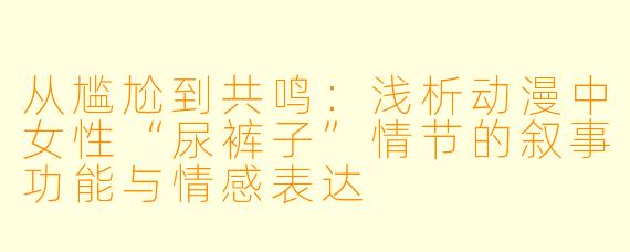 从尴尬到共鸣：浅析动漫中女性“尿裤子”情节的叙事功能与情感表达