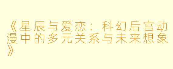 《星辰与爱恋：科幻后宫动漫中的多元关系与未来想象》