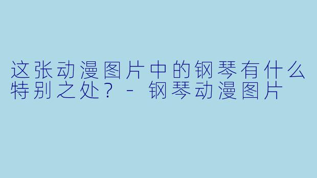 这张动漫图片中的钢琴有什么特别之处？-钢琴动漫图片
