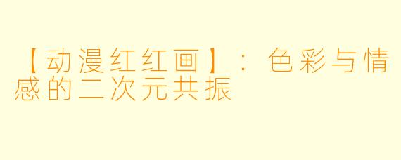 【动漫红红画】：色彩与情感的二次元共振