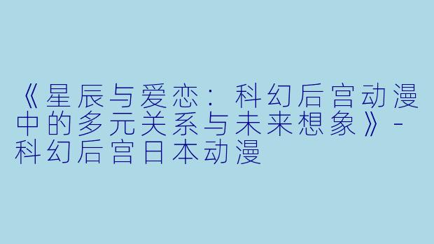 《星辰与爱恋：科幻后宫动漫中的多元关系与未来想象》