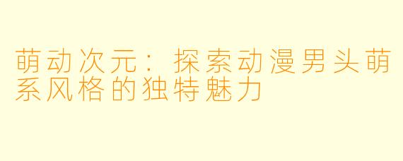 萌动次元：探索动漫男头萌系风格的独特魅力