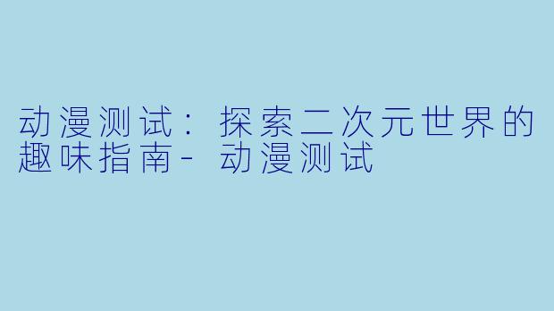 动漫测试：探索二次元世界的趣味指南-动漫测试