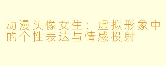 动漫头像女生：虚拟形象中的个性表达与情感投射
