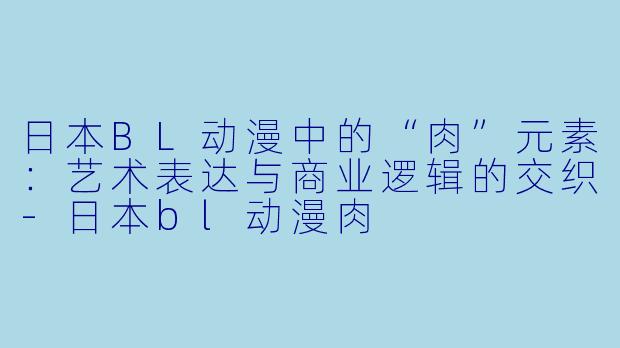 日本BL动漫中的“肉”元素：艺术表达与商业逻辑的交织-日本bl动漫肉
