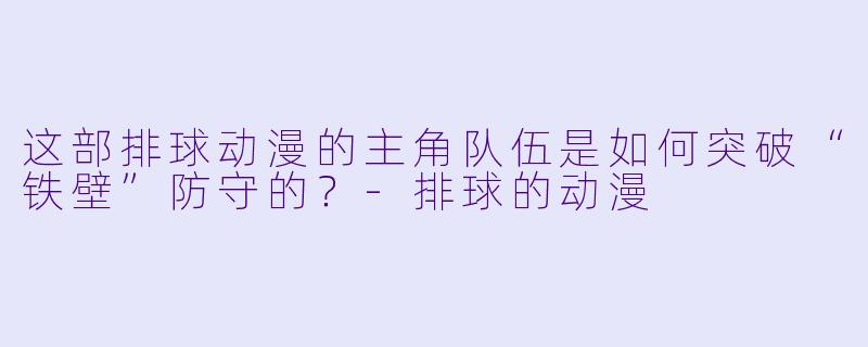 这部排球动漫的主角队伍是如何突破“铁壁”防守的？