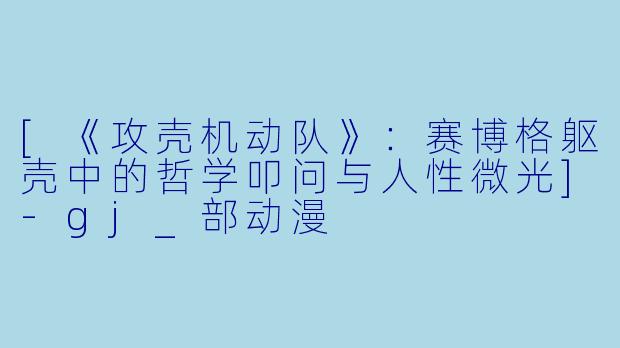 [《攻壳机动队》：赛博格躯壳中的哲学叩问与人性微光]