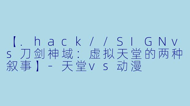 【.hack//SIGNvs刀剑神域：虚拟天堂的两种叙事】