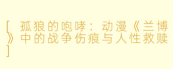 [孤狼的咆哮：动漫《兰博》中的战争伤痕与人性救赎]