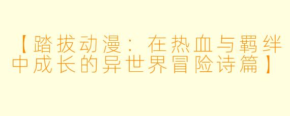 【踏拔动漫：在热血与羁绊中成长的异世界冒险诗篇】