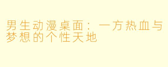男生动漫桌面：一方热血与梦想的个性天地