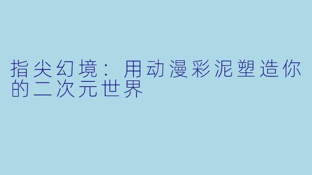 指尖幻境：用动漫彩泥塑造你的二次元世界
