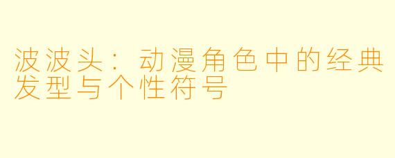 波波头：动漫角色中的经典发型与个性符号