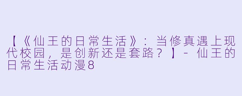【《仙王的日常生活》：当修真遇上现代校园，是创新还是套路？】