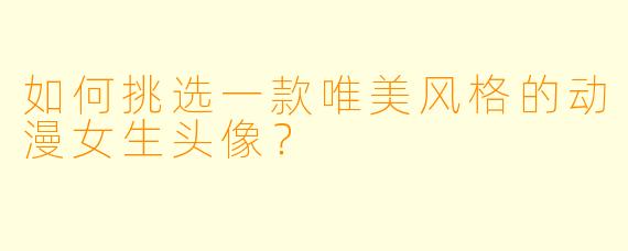 如何挑选一款唯美风格的动漫女生头像？