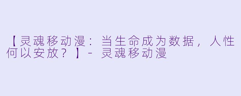 【灵魂移动漫：当生命成为数据，人性何以安放？】