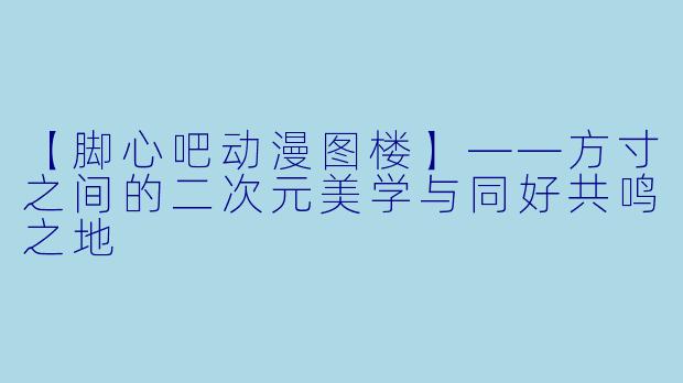 【脚心吧动漫图楼】——方寸之间的二次元美学与同好共鸣之地