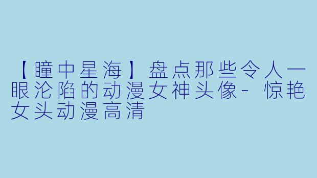 【瞳中星海】盘点那些令人一眼沦陷的动漫女神头像