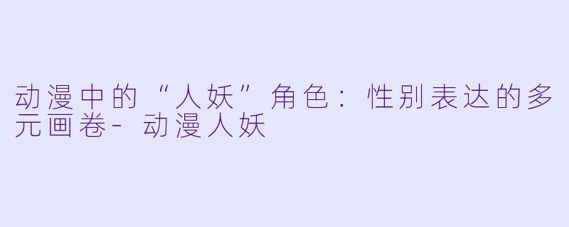 动漫中的“人妖”角色：性别表达的多元画卷-动漫人妖