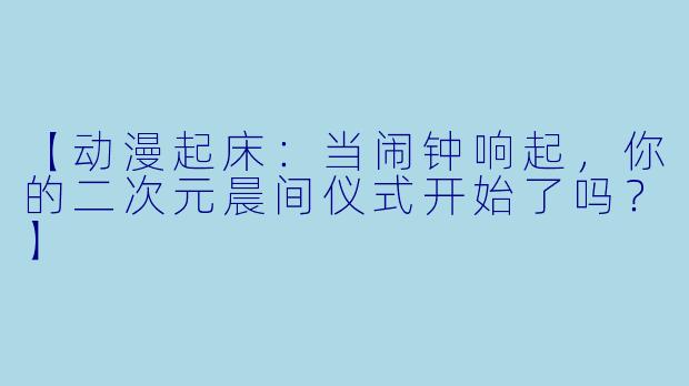 【动漫起床：当闹钟响起，你的二次元晨间仪式开始了吗？】