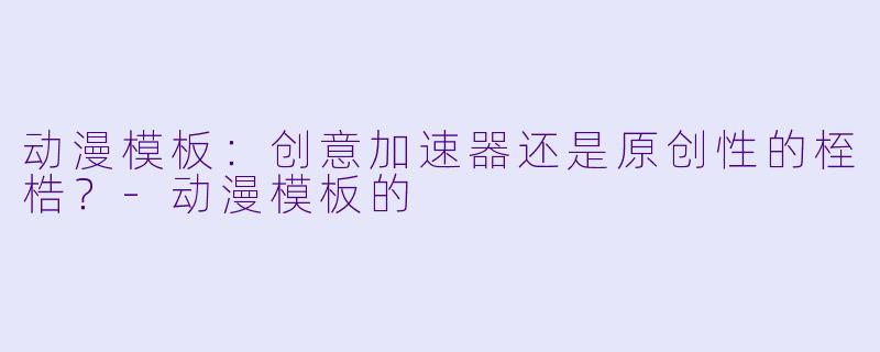 动漫模板：创意加速器还是原创性的桎梏？