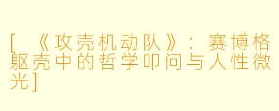 [《攻壳机动队》：赛博格躯壳中的哲学叩问与人性微光]