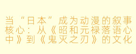 当“日本”成为动漫的叙事核心:从《昭和元禄落语心中》到《鬼灭之刃》的文化投射