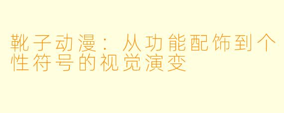 靴子动漫：从功能配饰到个性符号的视觉演变