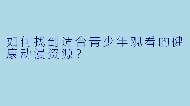 如何找到适合青少年观看的健康动漫资源？