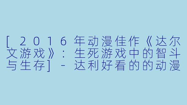 [2016年动漫佳作《达尔文游戏》：生死游戏中的智斗与生存]-达利好看的的动漫2016