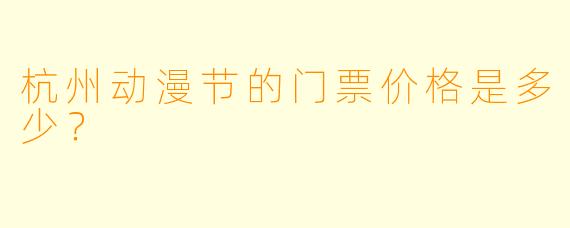 杭州动漫节的门票价格是多少？