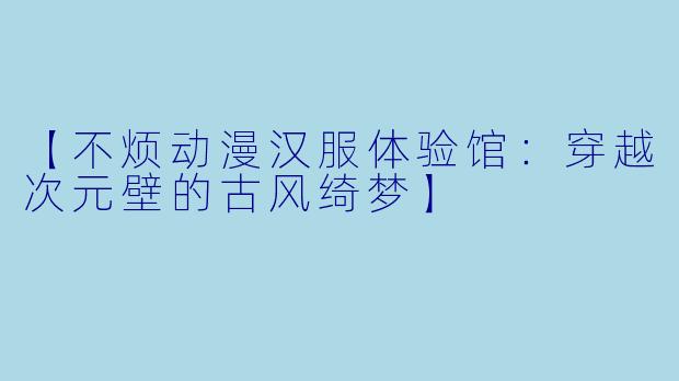 【不烦动漫汉服体验馆：穿越次元壁的古风绮梦】