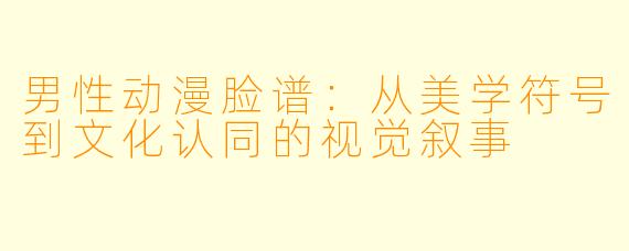 男性动漫脸谱:从美学符号到文化认同的视觉叙事