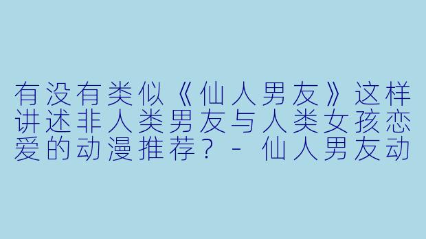 有没有类似《仙人男友》这样讲述非人类男友与人类女孩恋爱的动漫推荐？-仙人男友动漫
