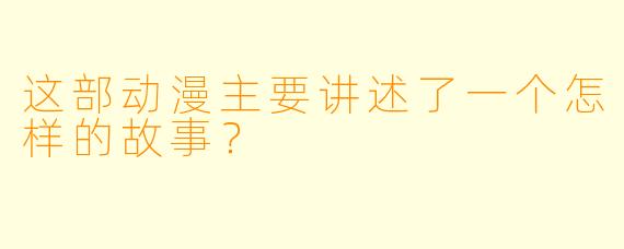 这部动漫主要讲述了一个怎样的故事？